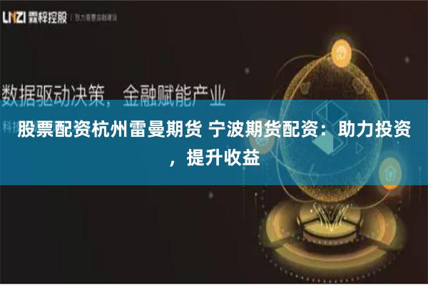 股票配资杭州雷曼期货 宁波期货配资：助力投资，提升收益