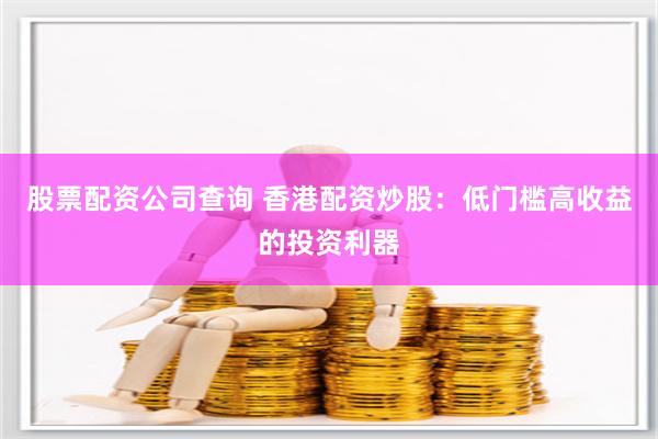 股票配资公司查询 香港配资炒股：低门槛高收益的投资利器