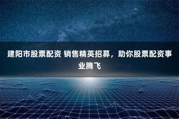 建阳市股票配资 销售精英招募，助你股票配资事业腾飞