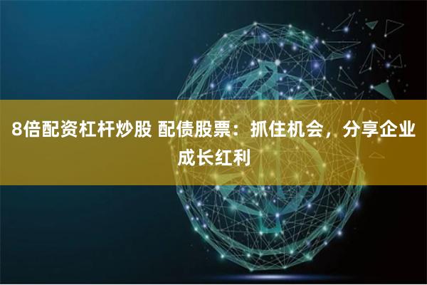 8倍配资杠杆炒股 配债股票：抓住机会，分享企业成长红利