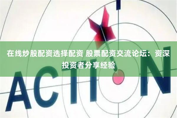 在线炒股配资选择配资 股票配资交流论坛：资深投资者分享经验