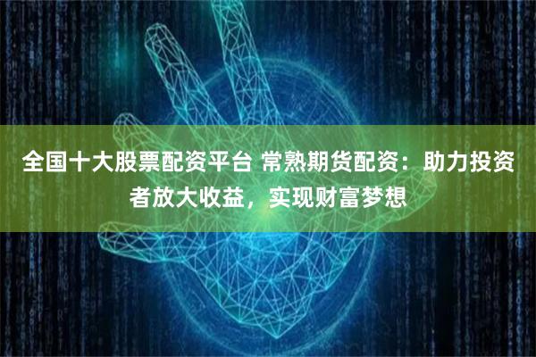 全国十大股票配资平台 常熟期货配资：助力投资者放大收益，实现财富梦想