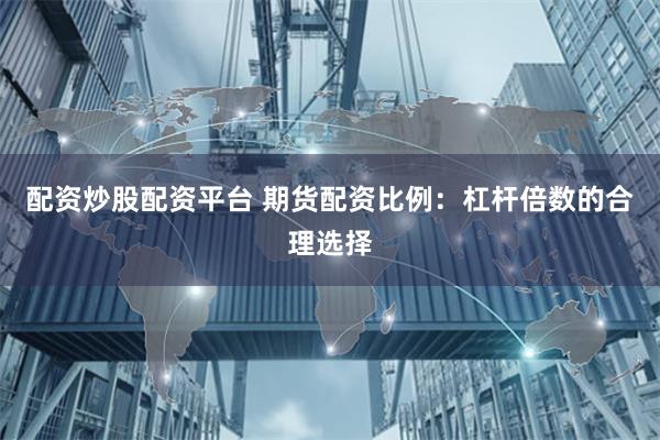 配资炒股配资平台 期货配资比例：杠杆倍数的合理选择