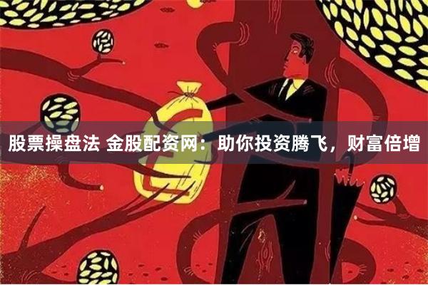 股票操盘法 金股配资网：助你投资腾飞，财富倍增