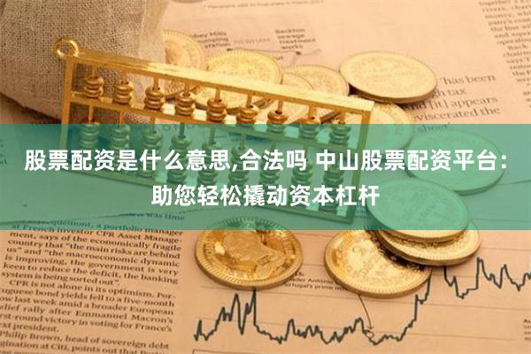 股票配资是什么意思,合法吗 中山股票配资平台：助您轻松撬动资本杠杆