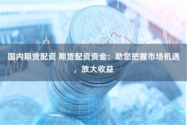 国内期货配资 期货配资资金：助您把握市场机遇，放大收益