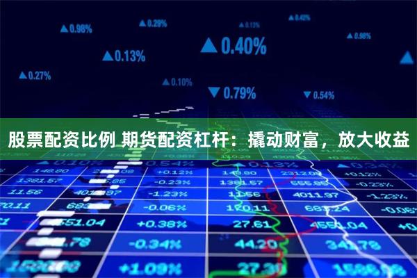 股票配资比例 期货配资杠杆：撬动财富，放大收益
