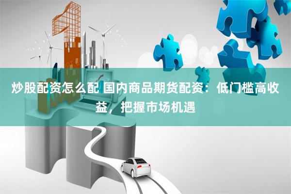 炒股配资怎么配 国内商品期货配资：低门槛高收益，把握市场机遇