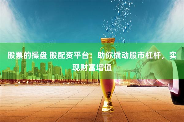 股票的操盘 股配资平台：助你撬动股市杠杆，实现财富增值