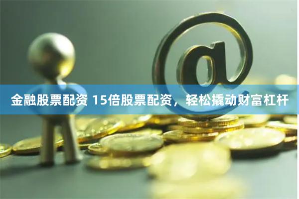 金融股票配资 15倍股票配资，轻松撬动财富杠杆