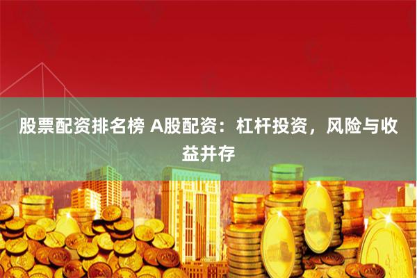 股票配资排名榜 A股配资：杠杆投资，风险与收益并存