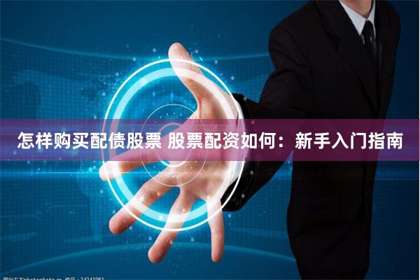 怎样购买配债股票 股票配资如何：新手入门指南