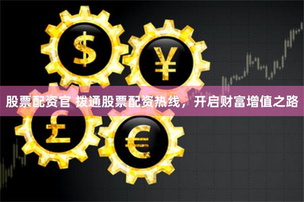 股票配资官 拨通股票配资热线，开启财富增值之路