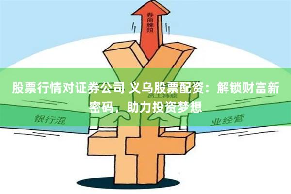 股票行情对证券公司 义乌股票配资：解锁财富新密码，助力投资梦想