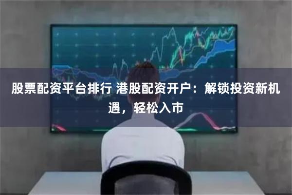 股票配资平台排行 港股配资开户：解锁投资新机遇，轻松入市