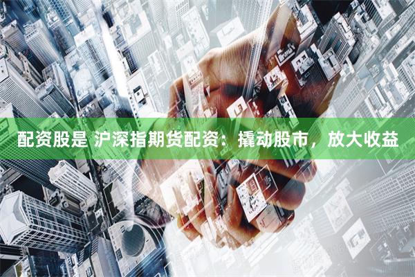 配资股是 沪深指期货配资：撬动股市，放大收益