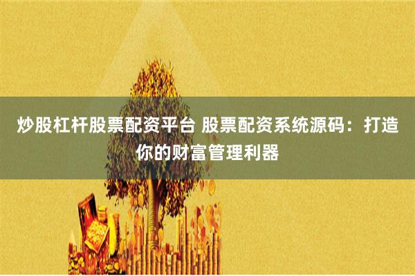 炒股杠杆股票配资平台 股票配资系统源码：打造你的财富管理利器