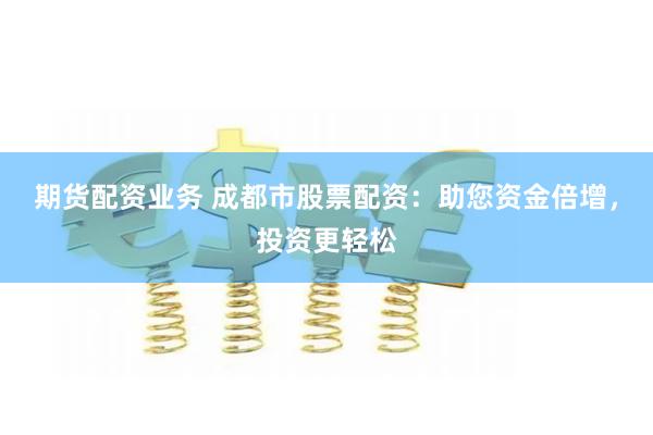 期货配资业务 成都市股票配资：助您资金倍增，投资更轻松
