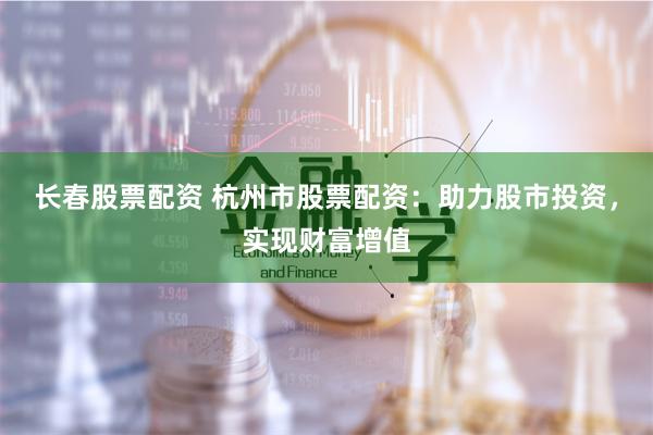 长春股票配资 杭州市股票配资：助力股市投资，实现财富增值