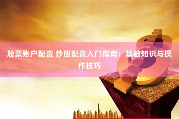 股票账户配资 炒股配资入门指南：基础知识与操作技巧