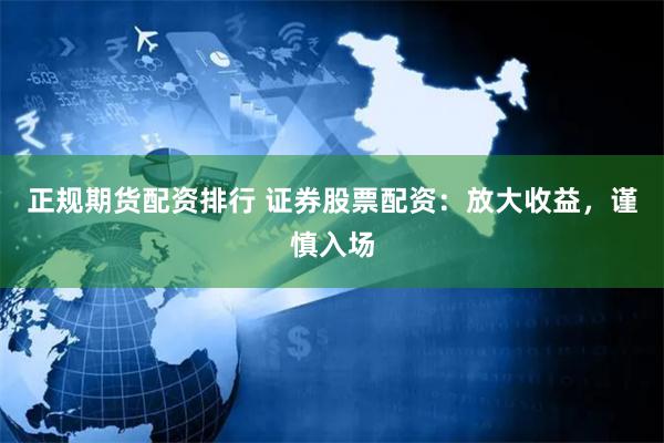 正规期货配资排行 证券股票配资：放大收益，谨慎入场