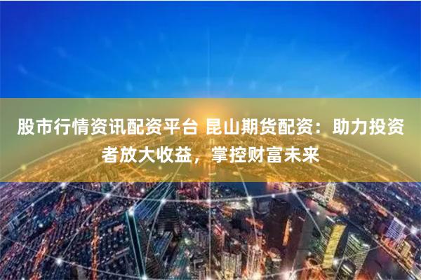 股市行情资讯配资平台 昆山期货配资：助力投资者放大收益，掌控财富未来