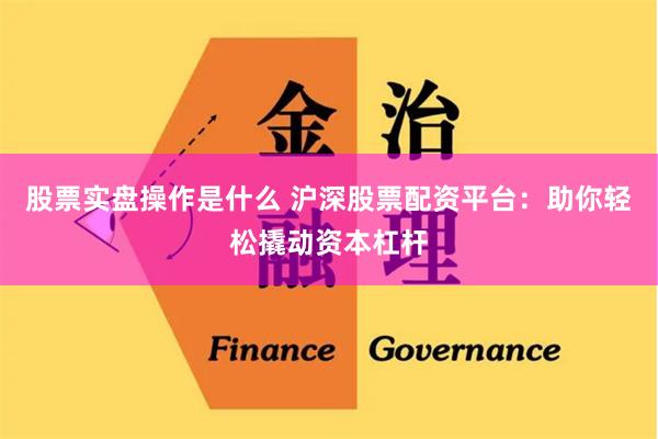 股票实盘操作是什么 沪深股票配资平台：助你轻松撬动资本杠杆