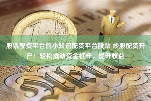 股票配资平台的小知识配资平台股票 炒股配资开户：轻松撬动资金杠杆，提升收益