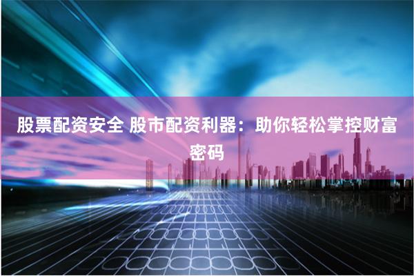 股票配资安全 股市配资利器：助你轻松掌控财富密码