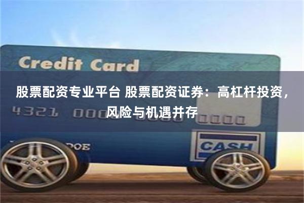 股票配资专业平台 股票配资证券：高杠杆投资，风险与机遇并存