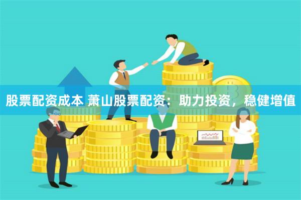 股票配资成本 萧山股票配资：助力投资，稳健增值