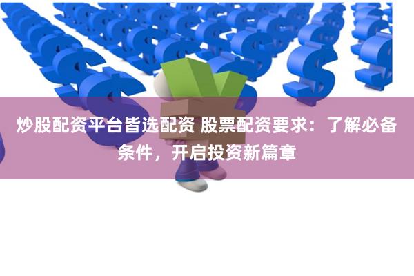 炒股配资平台皆选配资 股票配资要求：了解必备条件，开启投资新篇章