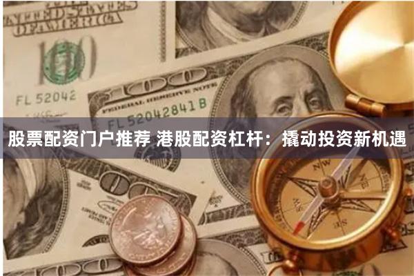 股票配资门户推荐 港股配资杠杆：撬动投资新机遇