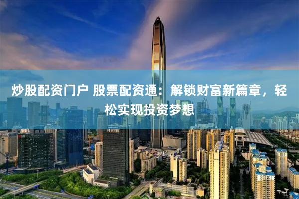 炒股配资门户 股票配资通：解锁财富新篇章，轻松实现投资梦想