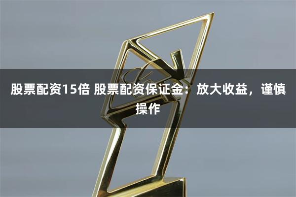 股票配资15倍 股票配资保证金：放大收益，谨慎操作