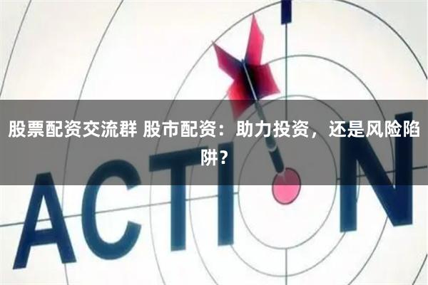 股票配资交流群 股市配资：助力投资，还是风险陷阱？