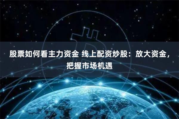 股票如何看主力资金 线上配资炒股：放大资金，把握市场机遇