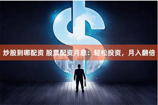 炒股到哪配资 股票配资月息：轻松投资，月入翻倍