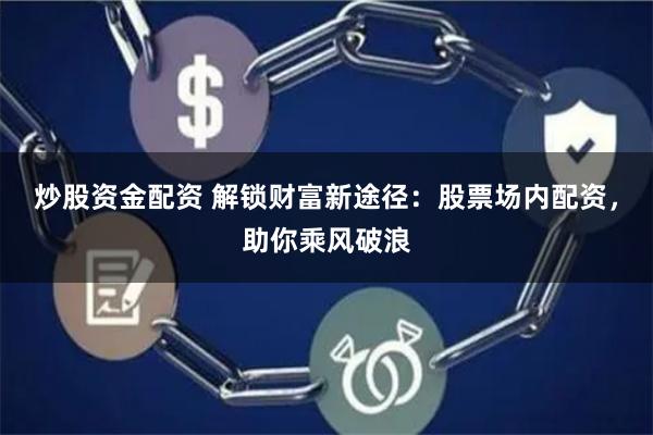 炒股资金配资 解锁财富新途径：股票场内配资，助你乘风破浪