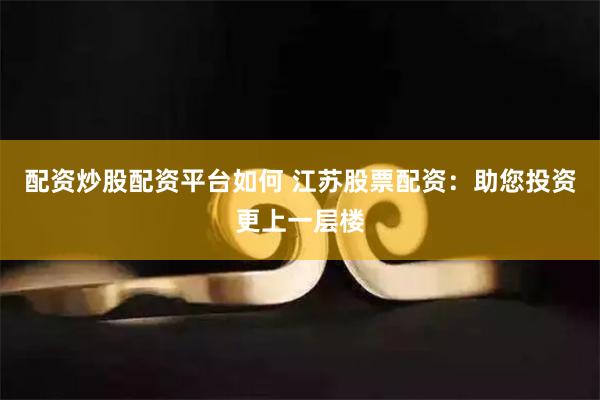 配资炒股配资平台如何 江苏股票配资：助您投资更上一层楼