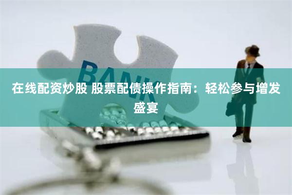 在线配资炒股 股票配债操作指南：轻松参与增发盛宴