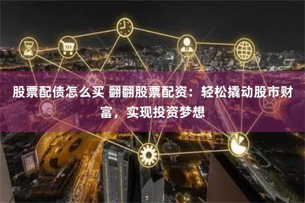 股票配债怎么买 翻翻股票配资：轻松撬动股市财富，实现投资梦想