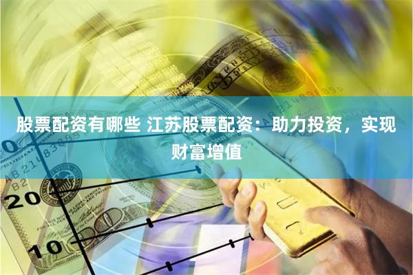 股票配资有哪些 江苏股票配资：助力投资，实现财富增值