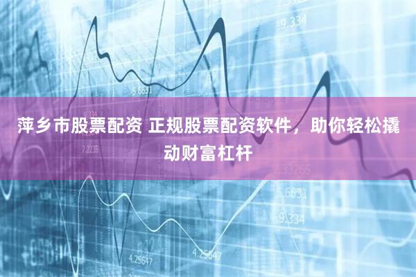 萍乡市股票配资 正规股票配资软件，助你轻松撬动财富杠杆