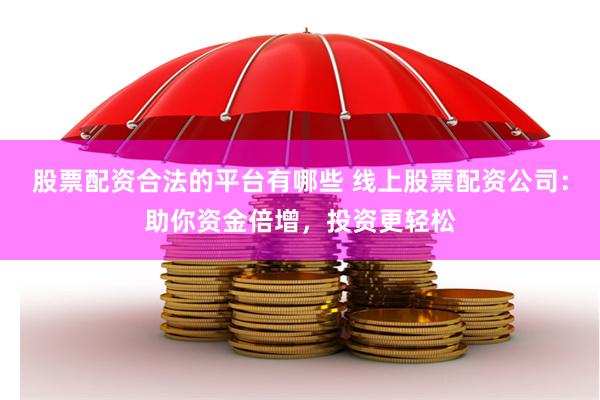 股票配资合法的平台有哪些 线上股票配资公司：助你资金倍增，投资更轻松