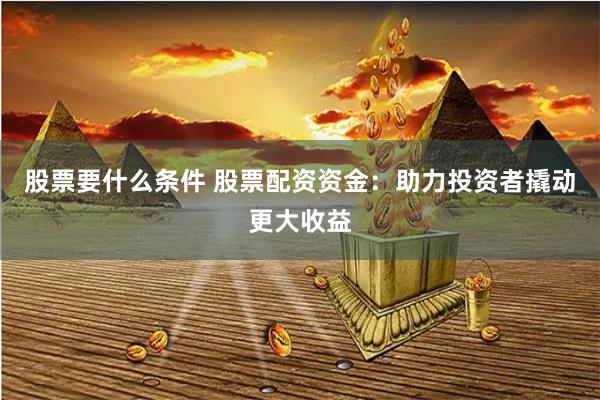 股票要什么条件 股票配资资金：助力投资者撬动更大收益