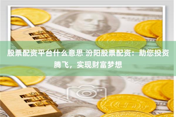 股票配资平台什么意思 汾阳股票配资：助您投资腾飞，实现财富梦想