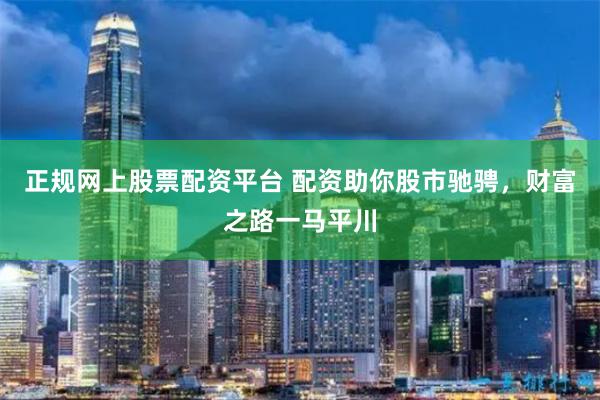 正规网上股票配资平台 配资助你股市驰骋，财富之路一马平川