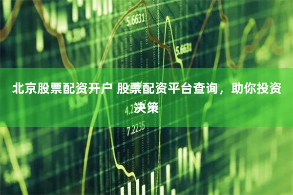 北京股票配资开户 股票配资平台查询，助你投资决策