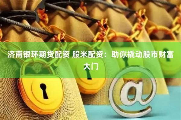 济南银环期货配资 股米配资：助你撬动股市财富大门